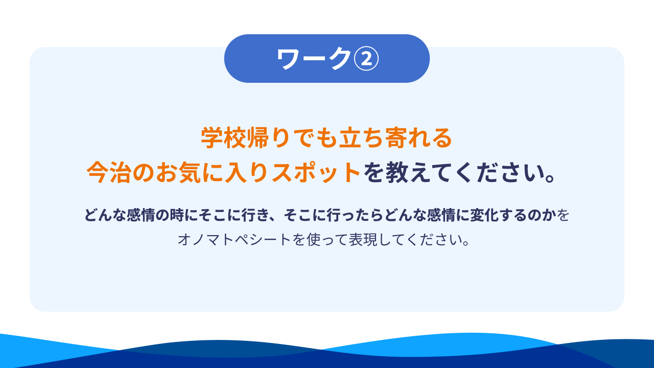 ワーク②学校帰りでも立ち寄れる今治のお気に入りスポットを教えてください。どんな感情の時にそこに行き、そこに行ったらどんな感情に変化するのかをオノマトペシートを使って表現してください。